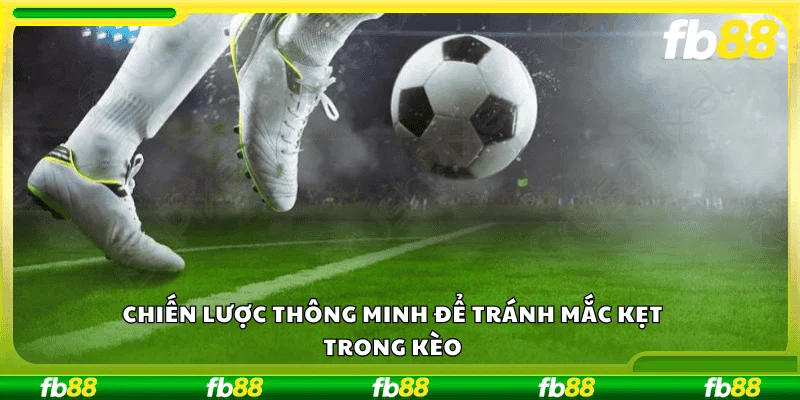 Chiến lược thông minh để tránh mắc kẹt trong kèo